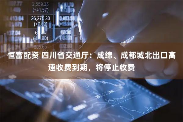恒富配资 四川省交通厅：成绵、成都城北出口高速收费到期，将停止收费