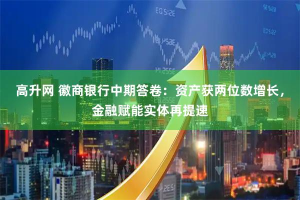 高升网 徽商银行中期答卷：资产获两位数增长，金融赋能实体再提速
