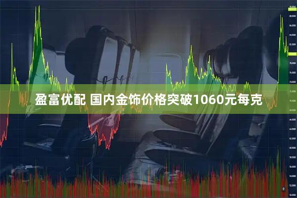盈富优配 国内金饰价格突破1060元每克