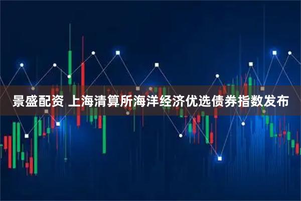 景盛配资 上海清算所海洋经济优选债券指数发布