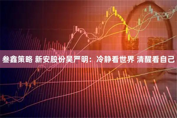 叁鑫策略 新安股份吴严明：冷静看世界 清醒看自己