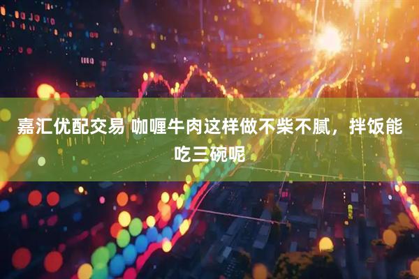 嘉汇优配交易 咖喱牛肉这样做不柴不腻，拌饭能吃三碗呢