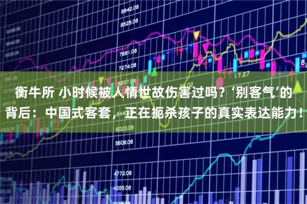 衡牛所 小时候被人情世故伤害过吗？‘别客气’的背后：中国式客套，正在扼杀孩子的真实表达能力！