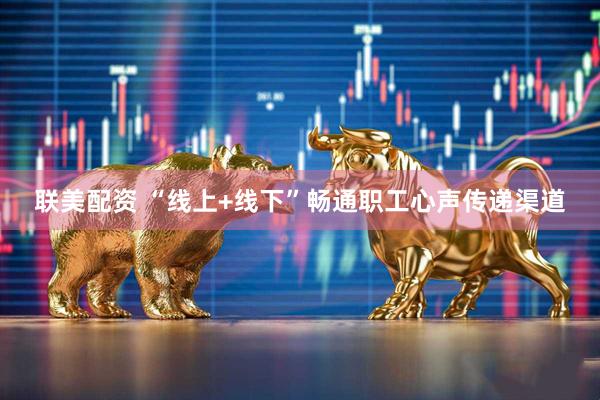 联美配资 “线上+线下”畅通职工心声传递渠道