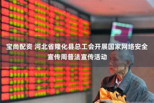 宝尚配资 河北省隆化县总工会开展国家网络安全宣传周普法宣传活动