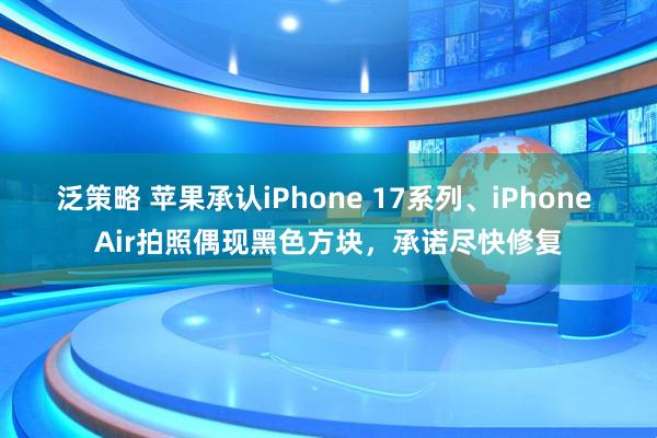泛策略 苹果承认iPhone 17系列、iPhone Air拍照偶现黑色方块，承诺尽快修复