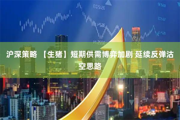 沪深策略 【生猪】短期供需博弈加剧 延续反弹沽空思路