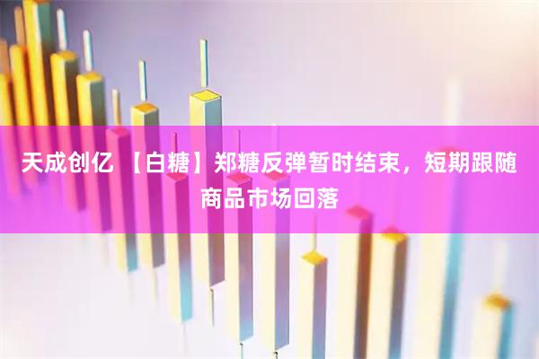 天成创亿 【白糖】郑糖反弹暂时结束，短期跟随商品市场回落