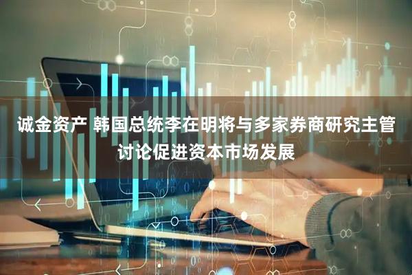诚金资产 韩国总统李在明将与多家券商研究主管讨论促进资本市场发展