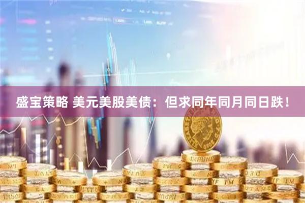盛宝策略 美元美股美债：但求同年同月同日跌！
