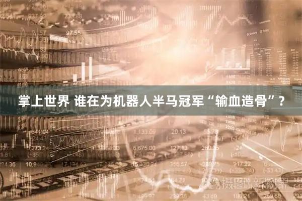 掌上世界 谁在为机器人半马冠军“输血造骨”？