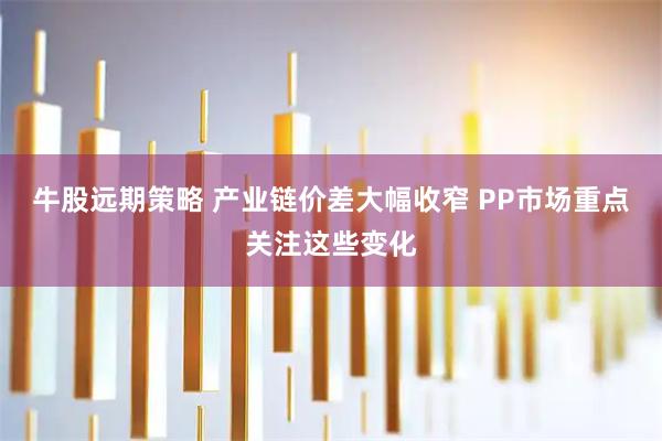 牛股远期策略 产业链价差大幅收窄 PP市场重点关注这些变化