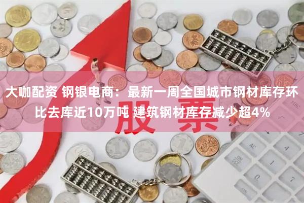 大咖配资 钢银电商：最新一周全国城市钢材库存环比去库近10万吨 建筑钢材库存减少超4%