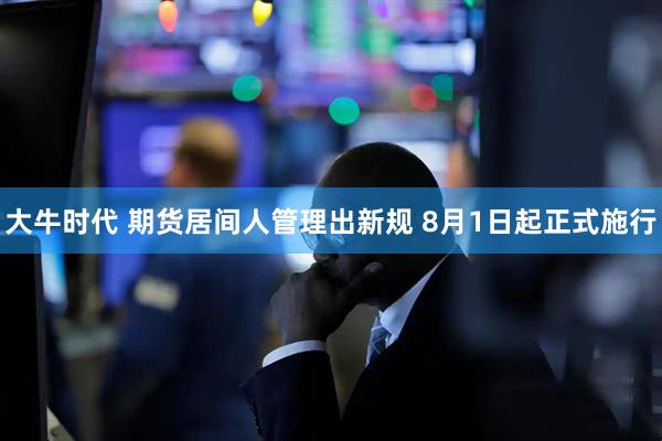 大牛时代 期货居间人管理出新规 8月1日起正式施行