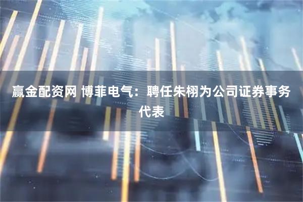 赢金配资网 博菲电气：聘任朱栩为公司证券事务代表
