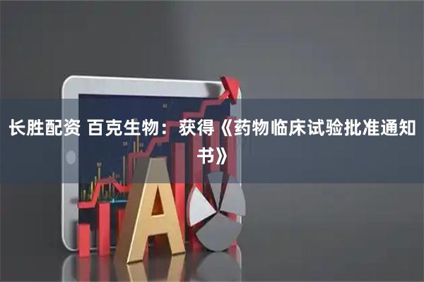 长胜配资 百克生物：获得《药物临床试验批准通知书》