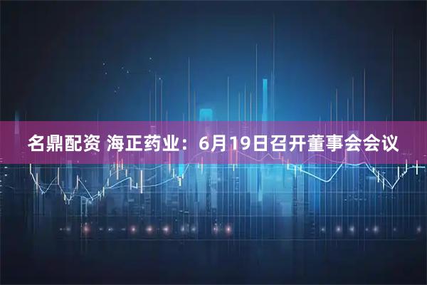 名鼎配资 海正药业：6月19日召开董事会会议