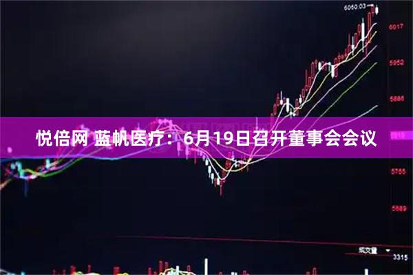 悦倍网 蓝帆医疗：6月19日召开董事会会议