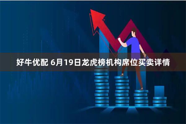 好牛优配 6月19日龙虎榜机构席位买卖详情