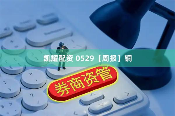 凯耀配资 0529【周报】铜