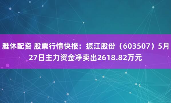雅休配资 股票行情快报：振江股份（603507）5月27日主力资金净卖出2618.82万元