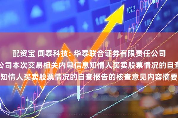 配资宝 闻泰科技: 华泰联合证券有限责任公司关于闻泰科技股份有限公司本次交易相关内幕信息知情人买卖股票情况的自查报告的核查意见内容摘要