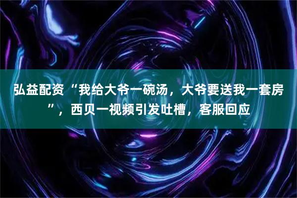 弘益配资 “我给大爷一碗汤，大爷要送我一套房”，西贝一视频引发吐槽，客服回应