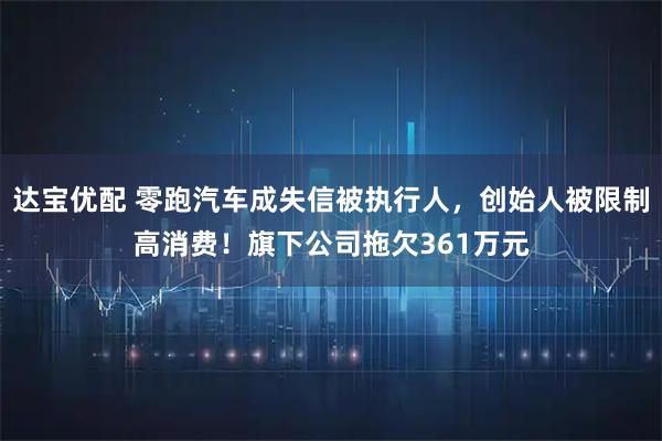 达宝优配 零跑汽车成失信被执行人，创始人被限制高消费！旗下公司拖欠361万元