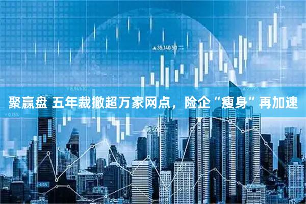 聚赢盘 五年裁撤超万家网点，险企“瘦身”再加速