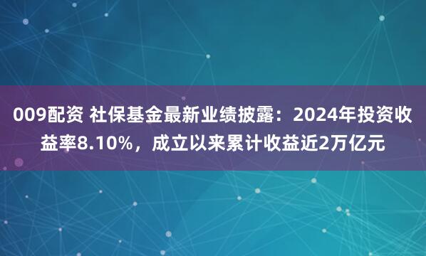 009配资 社保基金最新业绩披露：2024年投资收益率8.10%，成立以来累计收益近2万亿元