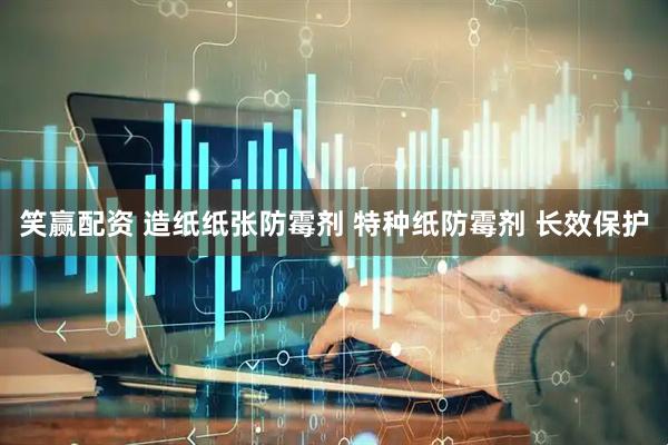 笑赢配资 造纸纸张防霉剂 特种纸防霉剂 长效保护