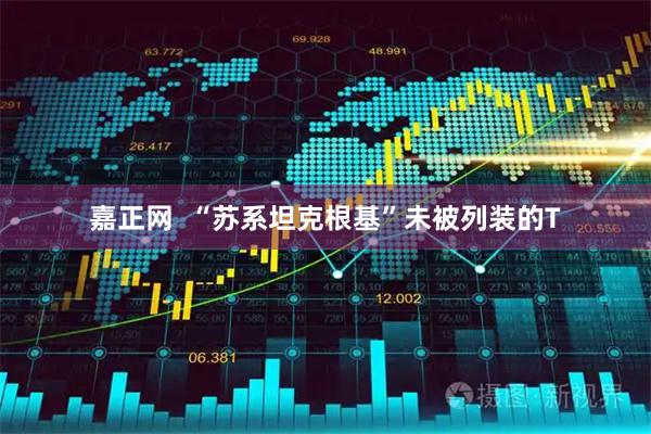 嘉正网  “苏系坦克根基”未被列装的T