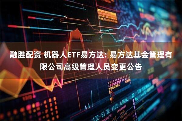 融胜配资 机器人ETF易方达: 易方达基金管理有限公司高级管理人员变更公告