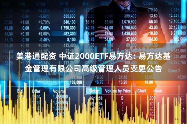 美港通配资 中证2000ETF易方达: 易方达基金管理有限公司高级管理人员变更公告