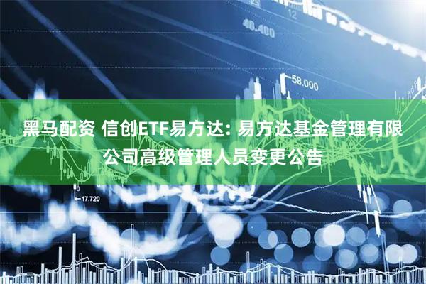 黑马配资 信创ETF易方达: 易方达基金管理有限公司高级管理人员变更公告