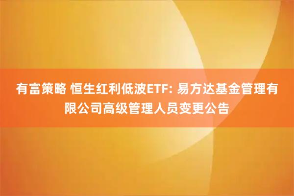 有富策略 恒生红利低波ETF: 易方达基金管理有限公司高级管理人员变更公告