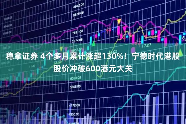 稳拿证券 4个多月累计涨超130%！宁德时代港股股价冲破600港元大关