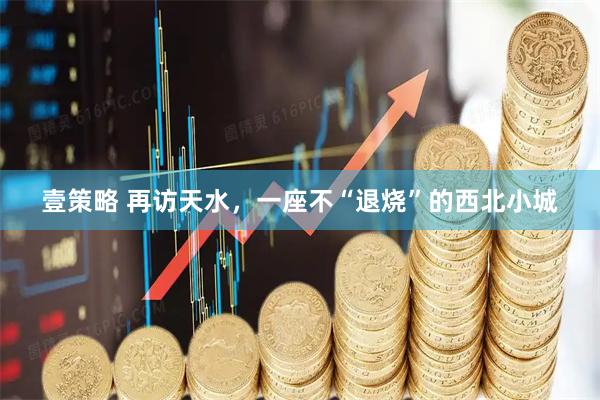 壹策略 再访天水，一座不“退烧”的西北小城