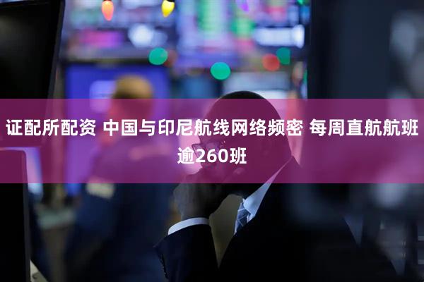 证配所配资 中国与印尼航线网络频密 每周直航航班逾260班