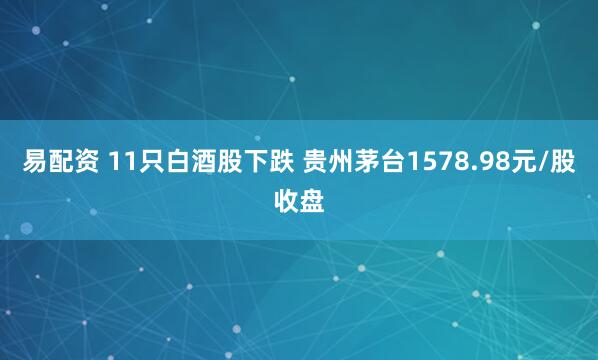 易配资 11只白酒股下跌 贵州茅台1578.98元/股收盘