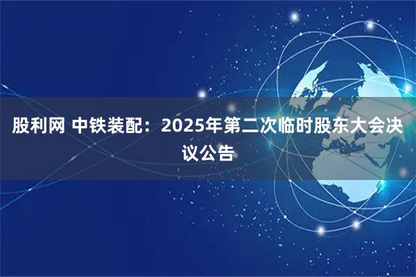 股利网 中铁装配：2025年第二次临时股东大会决议公告