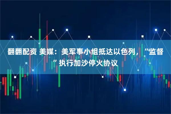 翻翻配资 美媒:美军事小组抵达以色列,“监督”执行加沙停火协议