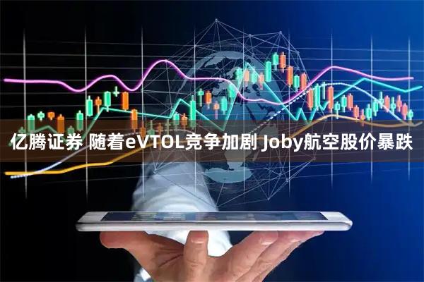 亿腾证券 随着eVTOL竞争加剧 Joby航空股价暴跌