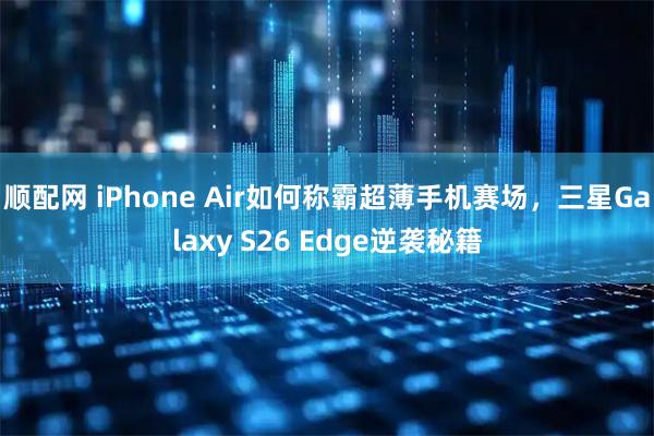 顺配网 iPhone Air如何称霸超薄手机赛场，三星Galaxy S26 Edge逆袭秘籍