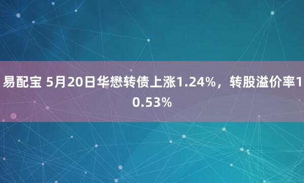 易配宝 5月20日华懋转债上涨1.24%，转股溢价率10.53%