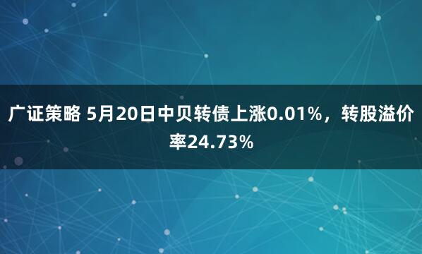 广证策略 5月20日中贝转债上涨0.01%，转股溢价率24.73%