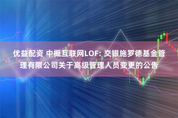 优益配资 中概互联网LOF: 交银施罗德基金管理有限公司关于高级管理人员变更的公告
