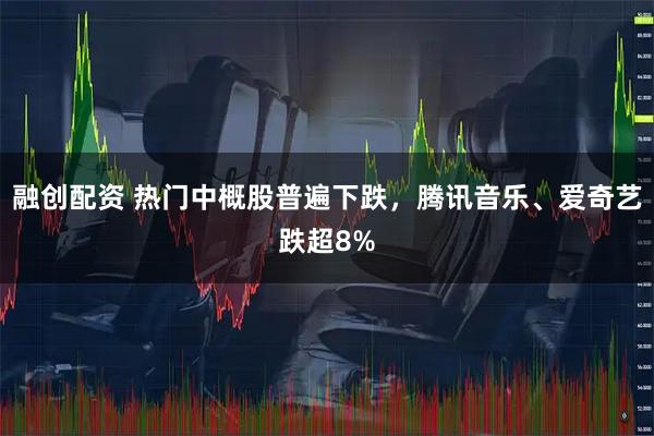 融创配资 热门中概股普遍下跌，腾讯音乐、爱奇艺跌超8%