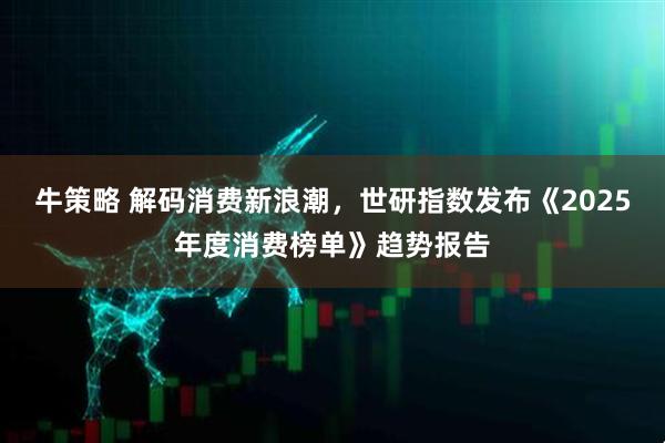 牛策略 解码消费新浪潮，世研指数发布《2025年度消费榜单》趋势报告