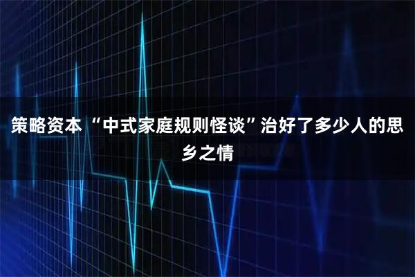 策略资本 “中式家庭规则怪谈”治好了多少人的思乡之情